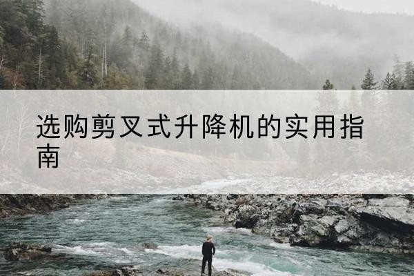 叙永剪叉式升降机怎么选-选购剪叉式升降机的实用指南