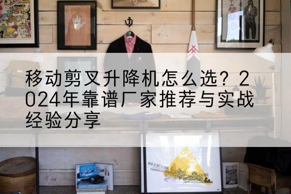 叙永升降平台厂家推荐-移动剪叉升降机怎么选?2024年靠谱厂家推荐与实战经验分享