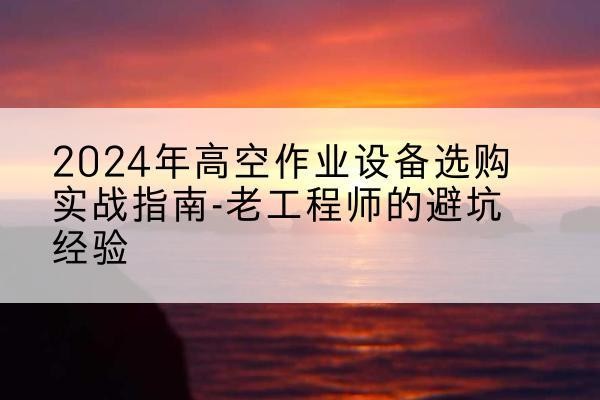 叙永高空作业升降机厂家推荐-2024年高空作业设备选购实战指南-老工程师的避坑经验