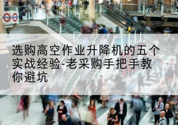 叙永高空作业升降机厂家-选购高空作业升降机的五个实战经验-老采购手把手教你避坑