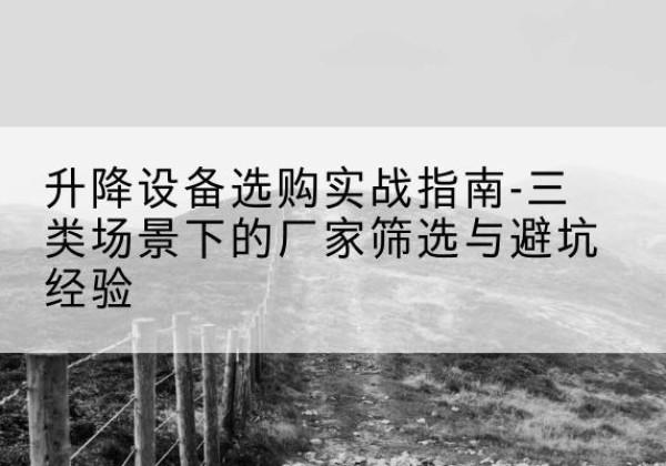 叙永移动式升降机厂家推荐-升降设备选购实战指南-三类场景下的厂家筛选与避坑经验