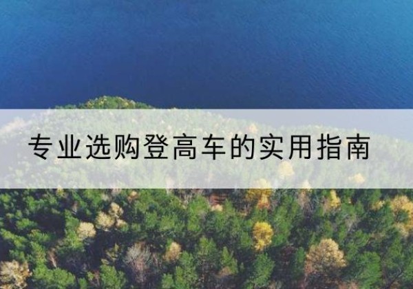 叙永电动登高车厂家推荐-专业选购登高车的实用指南