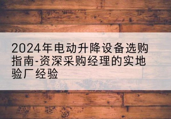 叙永电动剪叉升降平台厂家-2024年电动升降设备选购指南-资深采购经理的实地验厂经验