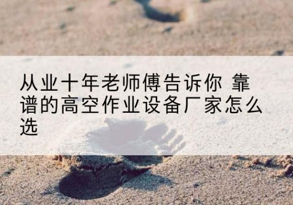 叙永高空作业升降机厂家推荐-从业十年老师傅告诉你 靠谱的高空作业设备厂家怎么选