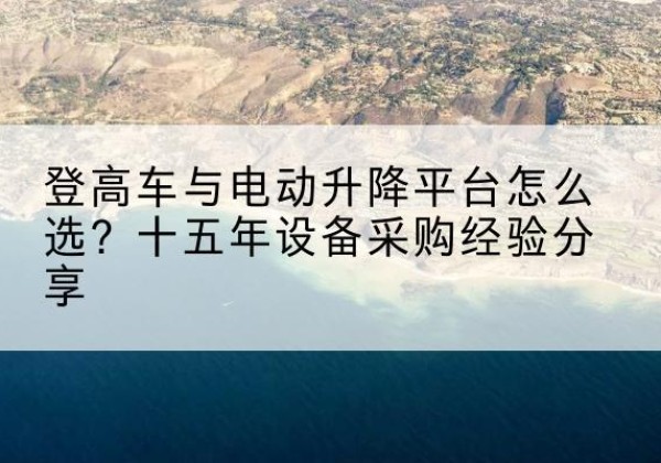 叙永登高车厂家厂家-登高车与电动升降平台怎么选？十五年设备采购经验分享