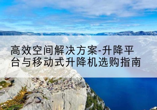 叙永升降平台厂家-*空间解决方案-升降平台与移动式升降机选购指南