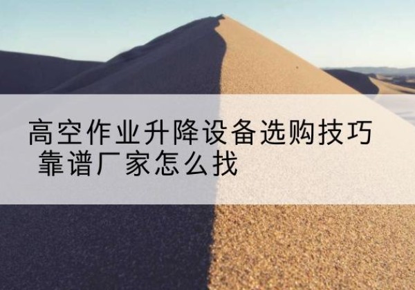 叙永电动升降平台厂家推荐-高空作业升降设备选购技巧 靠谱厂家怎么找