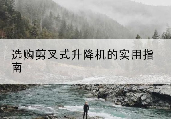 叙永剪叉式升降机怎么选-选购剪叉式升降机的实用指南