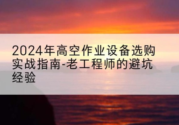 叙永高空作业升降机厂家推荐-2024年高空作业设备选购实战指南-老工程师的避坑经验